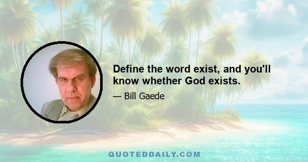 Define the word exist, and you'll know whether God exists.