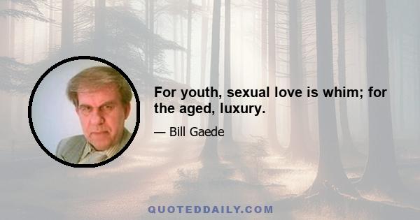 For youth, sexual love is whim; for the aged, luxury.