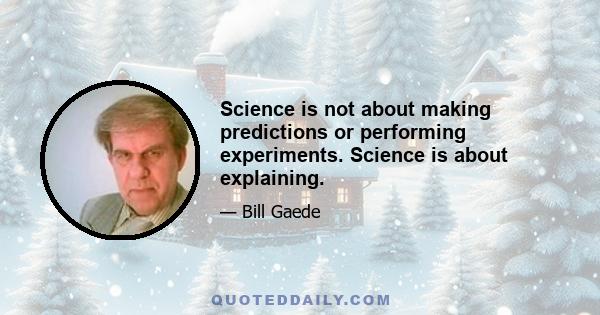 Science is not about making predictions or performing experiments. Science is about explaining.