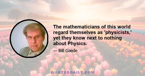 The mathematicians of this world regard themselves as 'physicists,' yet they know next to nothing about Physics.