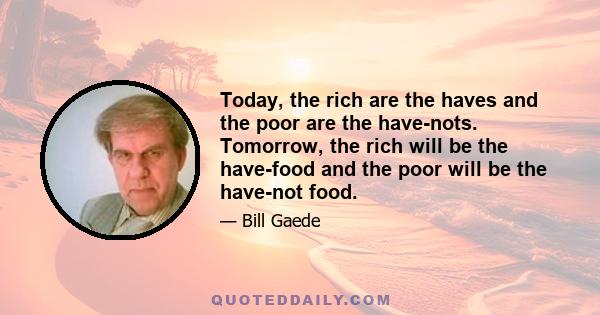 Today, the rich are the haves and the poor are the have-nots. Tomorrow, the rich will be the have-food and the poor will be the have-not food.