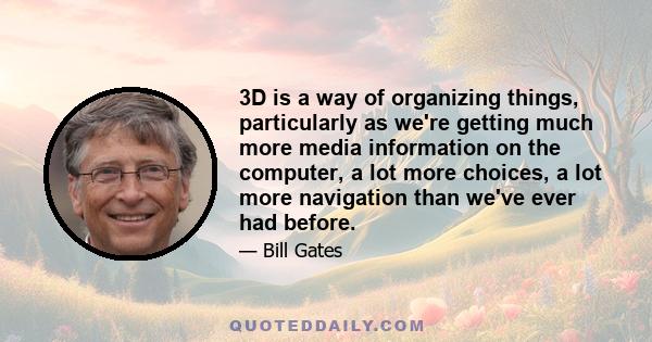 3D is a way of organizing things, particularly as we're getting much more media information on the computer, a lot more choices, a lot more navigation than we've ever had before.