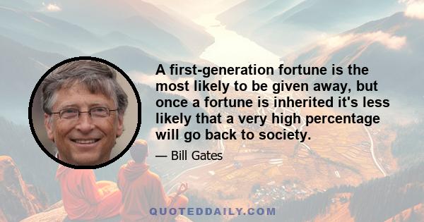 A first-generation fortune is the most likely to be given away, but once a fortune is inherited it's less likely that a very high percentage will go back to society.