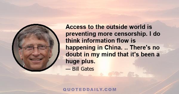 Access to the outside world is preventing more censorship. I do think information flow is happening in China. .. There's no doubt in my mind that it's been a huge plus.