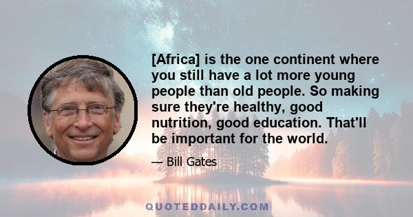 [Africa] is the one continent where you still have a lot more young people than old people. So making sure they're healthy, good nutrition, good education. That'll be important for the world.