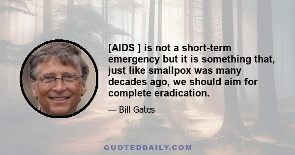 [AIDS ] is not a short-term emergency but it is something that, just like smallpox was many decades ago, we should aim for complete eradication.