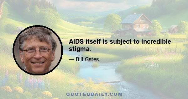 AIDS itself is subject to incredible stigma.