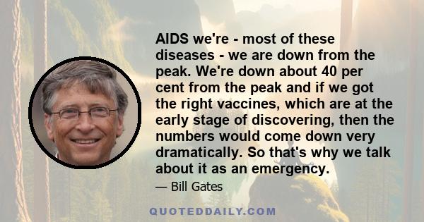 AIDS we're - most of these diseases - we are down from the peak. We're down about 40 per cent from the peak and if we got the right vaccines, which are at the early stage of discovering, then the numbers would come down 