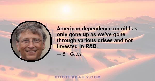 American dependence on oil has only gone up as we've gone through various crises and not invested in R&D.