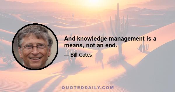 And knowledge management is a means, not an end.