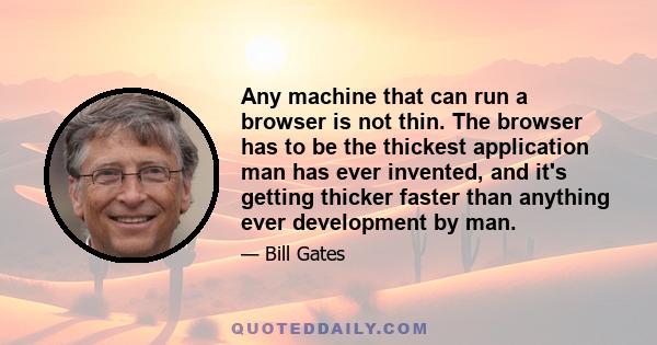 Any machine that can run a browser is not thin. The browser has to be the thickest application man has ever invented, and it's getting thicker faster than anything ever development by man.