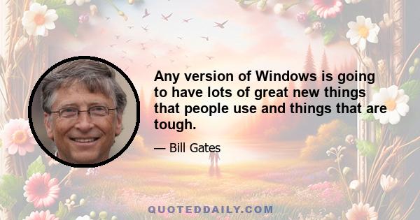 Any version of Windows is going to have lots of great new things that people use and things that are tough.