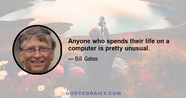 Anyone who spends their life on a computer is pretty unusual.