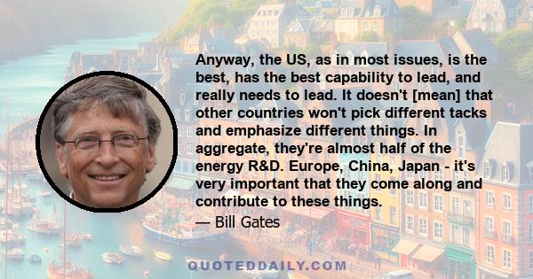 Anyway, the US, as in most issues, is the best, has the best capability to lead, and really needs to lead. It doesn't [mean] that other countries won't pick different tacks and emphasize different things. In aggregate,