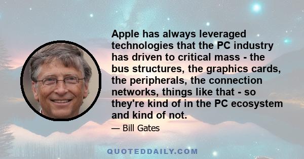 Apple has always leveraged technologies that the PC industry has driven to critical mass - the bus structures, the graphics cards, the peripherals, the connection networks, things like that - so they're kind of in the