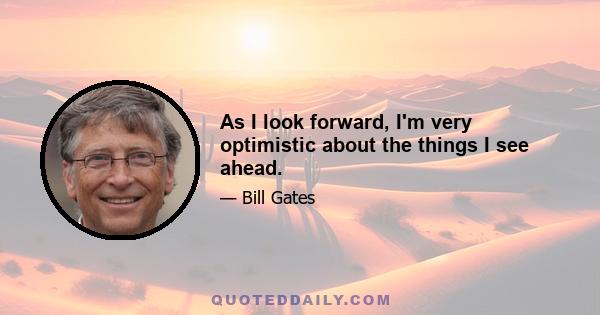 As I look forward, I'm very optimistic about the things I see ahead.