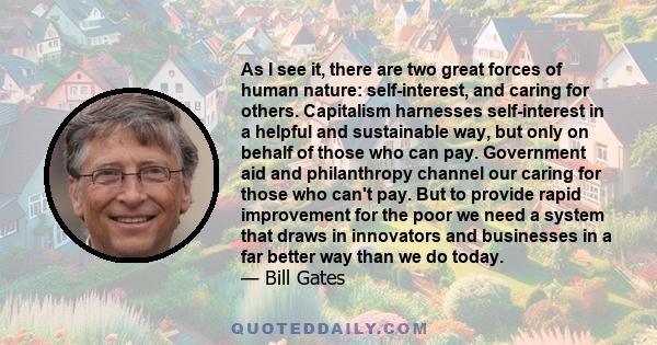 As I see it, there are two great forces of human nature: self-interest, and caring for others. Capitalism harnesses self-interest in a helpful and sustainable way, but only on behalf of those who can pay. Government aid 