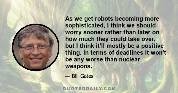 As we get robots becoming more sophisticated, I think we should worry sooner rather than later on how much they could take over, but I think it'll mostly be a positive thing. In terms of deadlines it won't be any worse