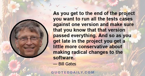 As you get to the end of the project you want to run all the tests cases against one version and make sure that you know that that version passed everything. And so as you get late in the project you get a little more