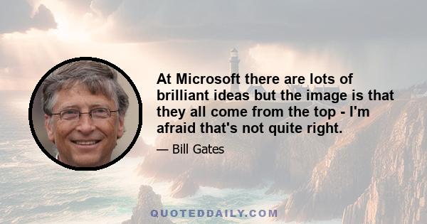 At Microsoft there are lots of brilliant ideas but the image is that they all come from the top - I'm afraid that's not quite right.