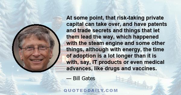 At some point, that risk-taking private capital can take over, and have patents and trade secrets and things that let them lead the way, which happened with the steam engine and some other things, although with energy,