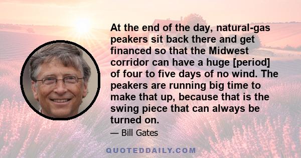 At the end of the day, natural-gas peakers sit back there and get financed so that the Midwest corridor can have a huge [period] of four to five days of no wind. The peakers are running big time to make that up, because 