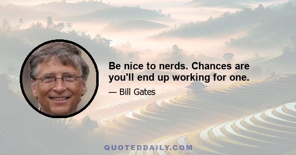 Be nice to nerds. Chances are you'll end up working for one.