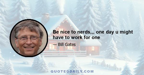 Be nice to nerds,,, one day u might have to work for one