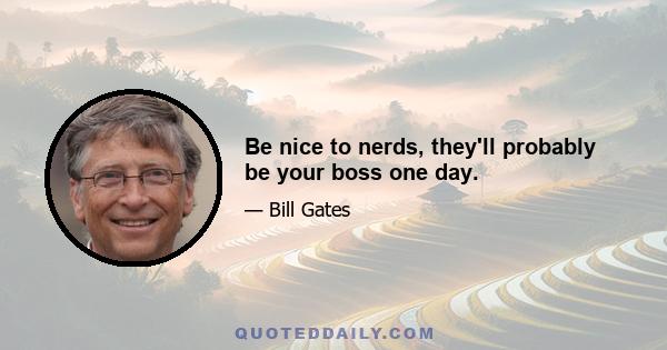 Be nice to nerds, they'll probably be your boss one day.