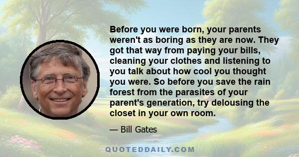 Before you were born, your parents weren't as boring as they are now. They got that way from paying your bills, cleaning your clothes and listening to you talk about how cool you thought you were. So before you save the 