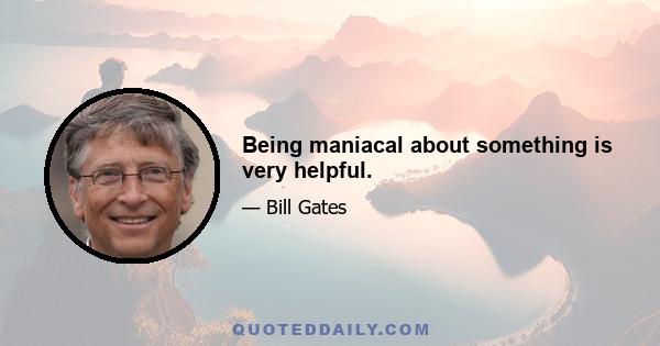 Being maniacal about something is very helpful.