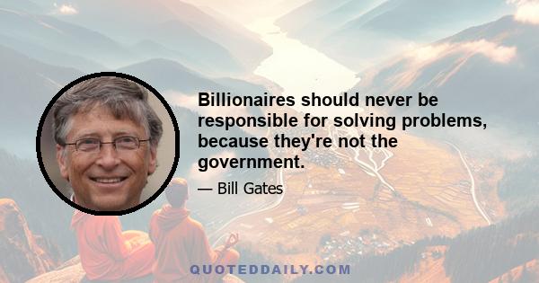 Billionaires should never be responsible for solving problems, because they're not the government.