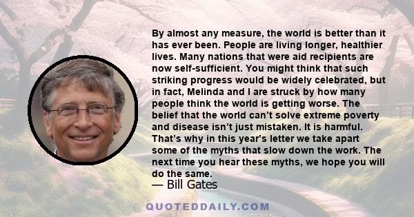 By almost any measure, the world is better than it has ever been. People are living longer, healthier lives. Many nations that were aid recipients are now self-sufficient. You might think that such striking progress