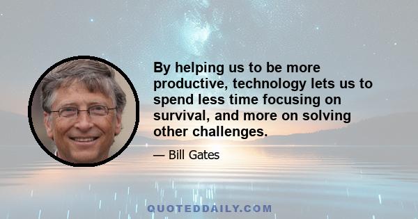 By helping us to be more productive, technology lets us to spend less time focusing on survival, and more on solving other challenges.