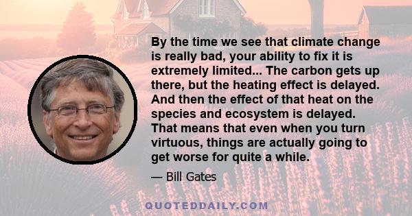 By the time we see that climate change is really bad, your ability to fix it is extremely limited... The carbon gets up there, but the heating effect is delayed. And then the effect of that heat on the species and