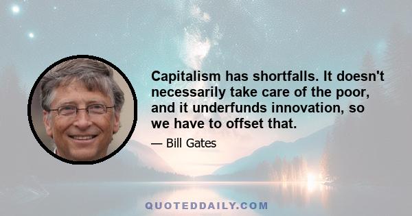 Capitalism has shortfalls. It doesn't necessarily take care of the poor, and it underfunds innovation, so we have to offset that.