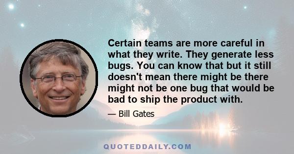 Certain teams are more careful in what they write. They generate less bugs. You can know that but it still doesn't mean there might be there might not be one bug that would be bad to ship the product with.