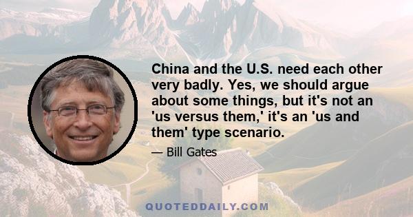 China and the U.S. need each other very badly. Yes, we should argue about some things, but it's not an 'us versus them,' it's an 'us and them' type scenario.