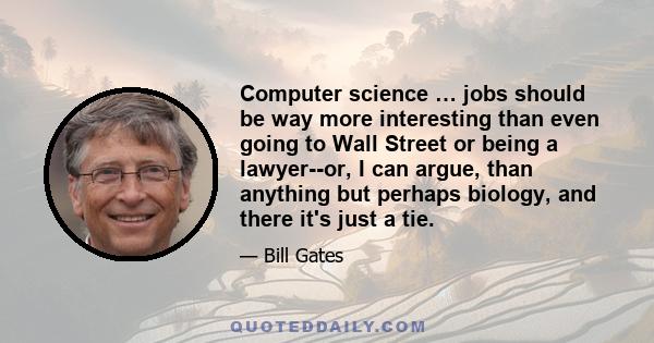 Computer science … jobs should be way more interesting than even going to Wall Street or being a lawyer--or, I can argue, than anything but perhaps biology, and there it's just a tie.