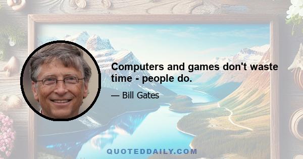 Computers and games don't waste time - people do.