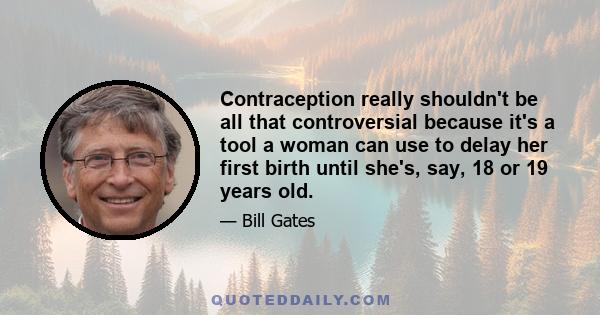 Contraception really shouldn't be all that controversial because it's a tool a woman can use to delay her first birth until she's, say, 18 or 19 years old.