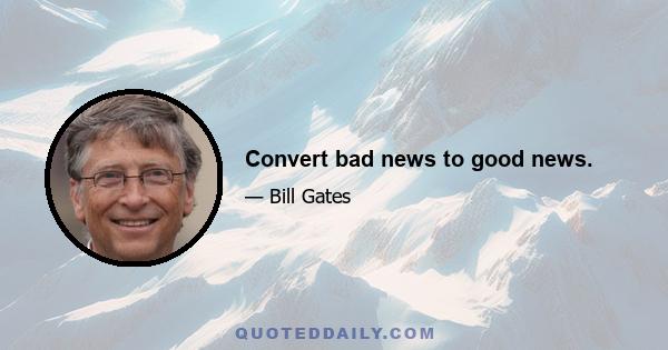 Convert bad news to good news.