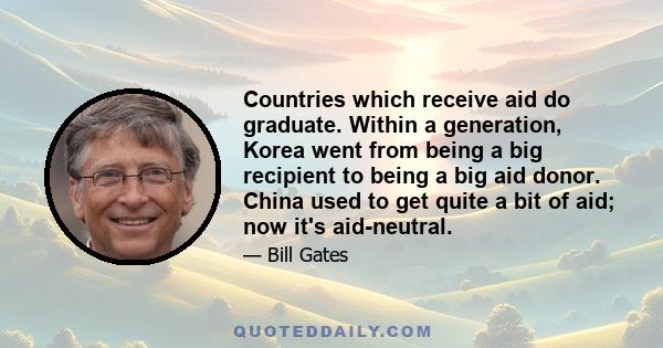 Countries which receive aid do graduate. Within a generation, Korea went from being a big recipient to being a big aid donor. China used to get quite a bit of aid; now it's aid-neutral.