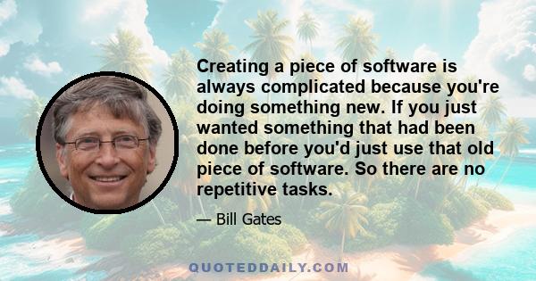 Creating a piece of software is always complicated because you're doing something new. If you just wanted something that had been done before you'd just use that old piece of software. So there are no repetitive tasks.