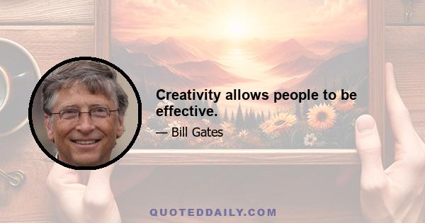 Creativity allows people to be effective.