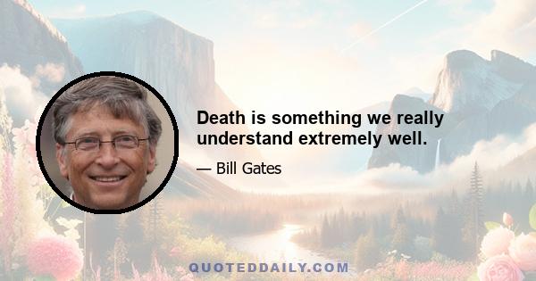 Death is something we really understand extremely well.