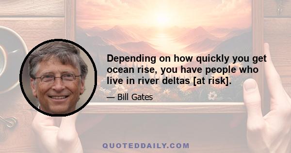 Depending on how quickly you get ocean rise, you have people who live in river deltas [at risk].