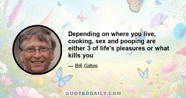 Depending on where you live, cooking, sex and pooping are either 3 of life's pleasures or what kills you