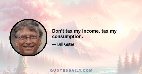 Don’t tax my income, tax my consumption.