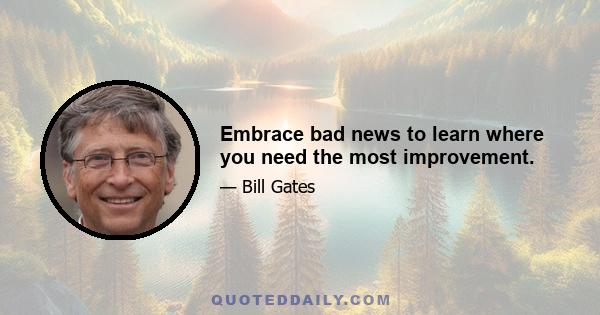 Embrace bad news to learn where you need the most improvement.